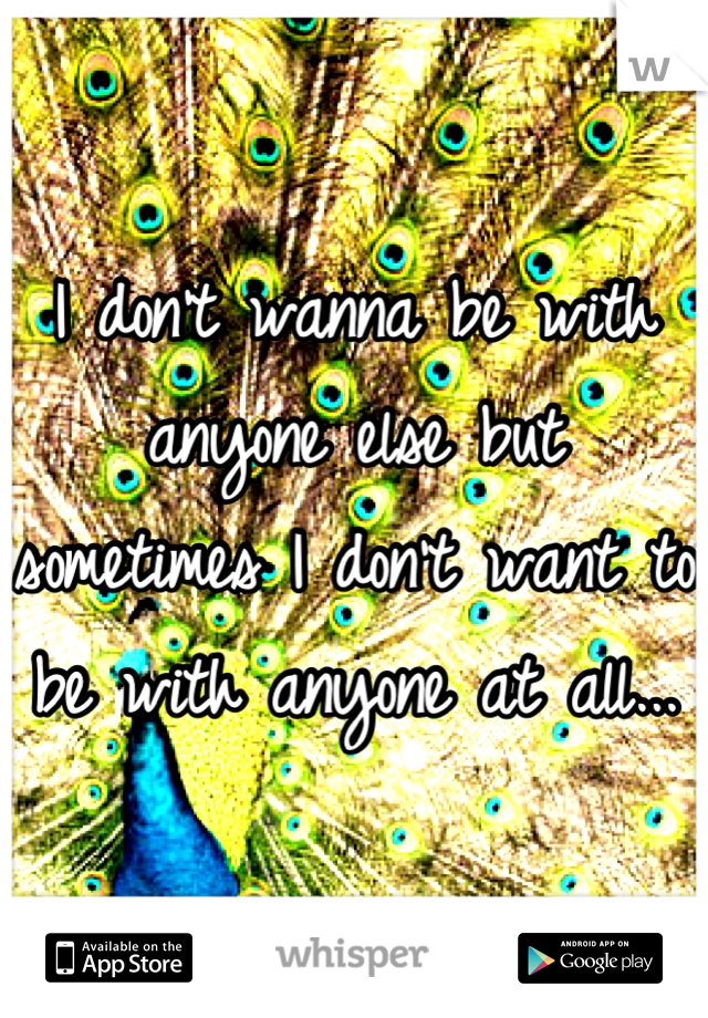 I don't wanna be with anyone else but sometimes I don't want to be with anyone at all...