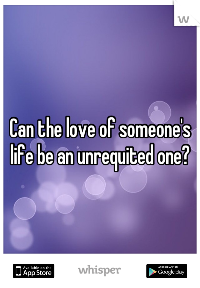 Can the love of someone's life be an unrequited one?