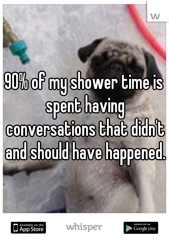 90% of my shower time is spent having conversations that didn't and should have happened.