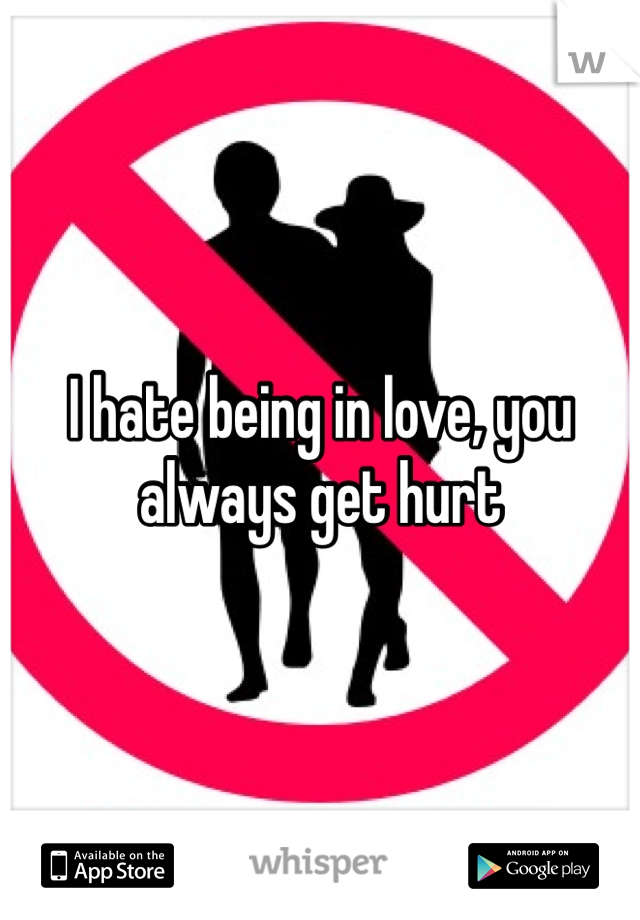 I hate being in love, you always get hurt 