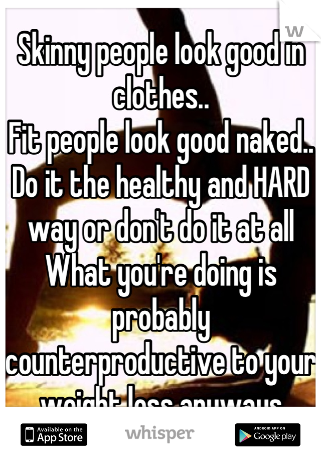 Skinny people look good in clothes..
Fit people look good naked..
Do it the healthy and HARD way or don't do it at all
What you're doing is probably counterproductive to your weight loss anyways