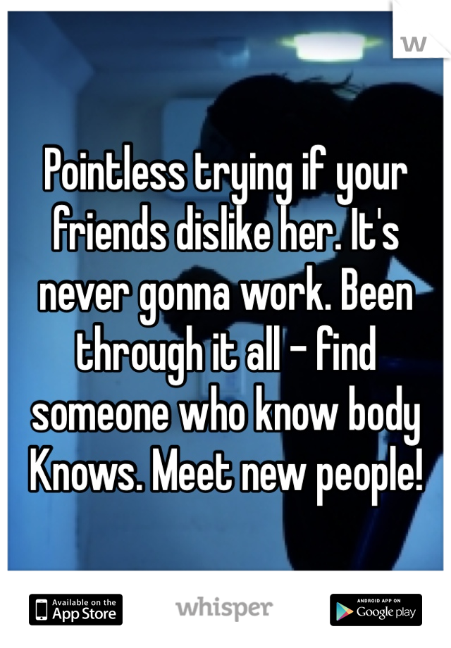 Pointless trying if your friends dislike her. It's never gonna work. Been through it all - find someone who know body Knows. Meet new people! 