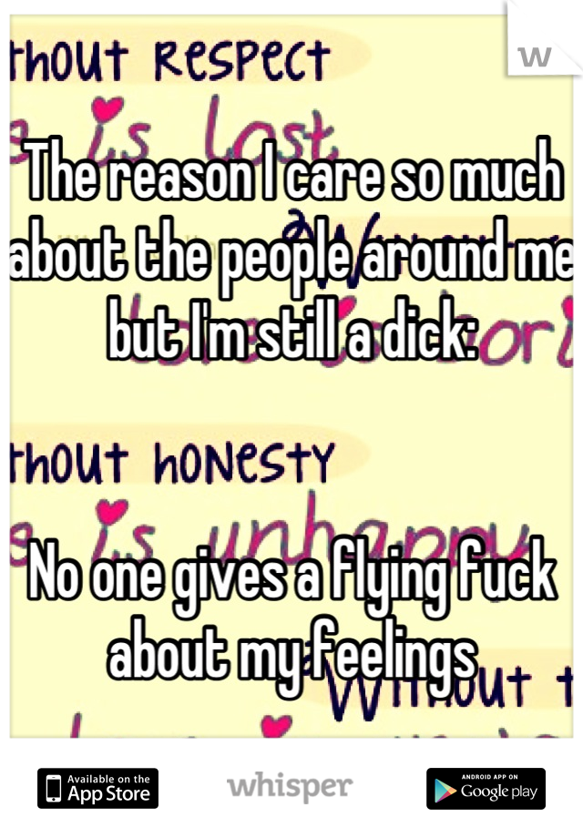 The reason I care so much about the people around me but I'm still a dick:


No one gives a flying fuck about my feelings