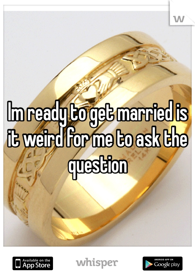 Im ready to get married is it weird for me to ask the question 