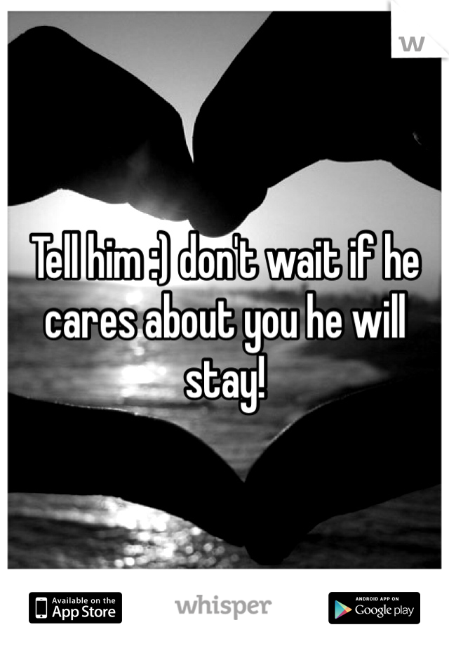 Tell him :) don't wait if he cares about you he will stay!