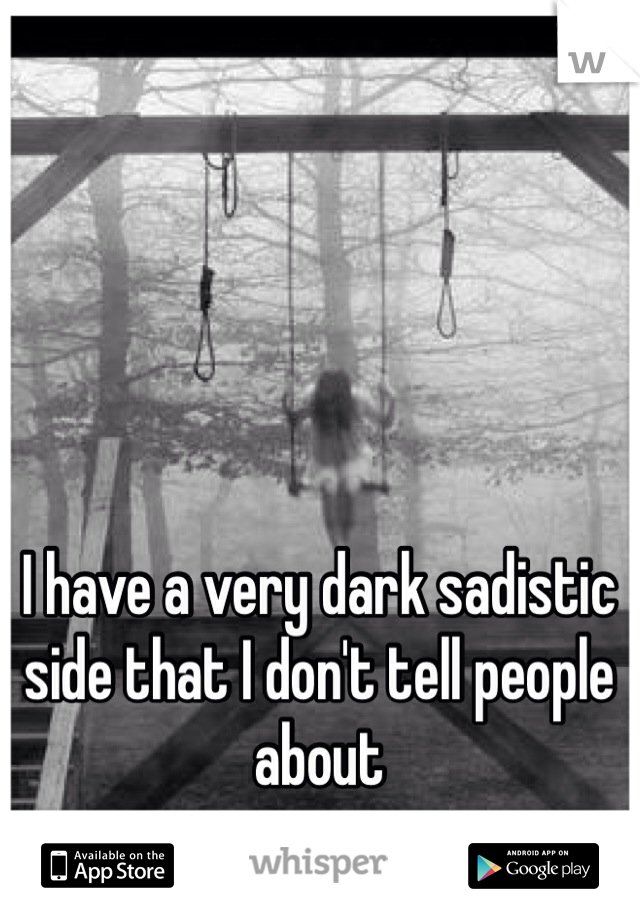 I have a very dark sadistic side that I don't tell people about 