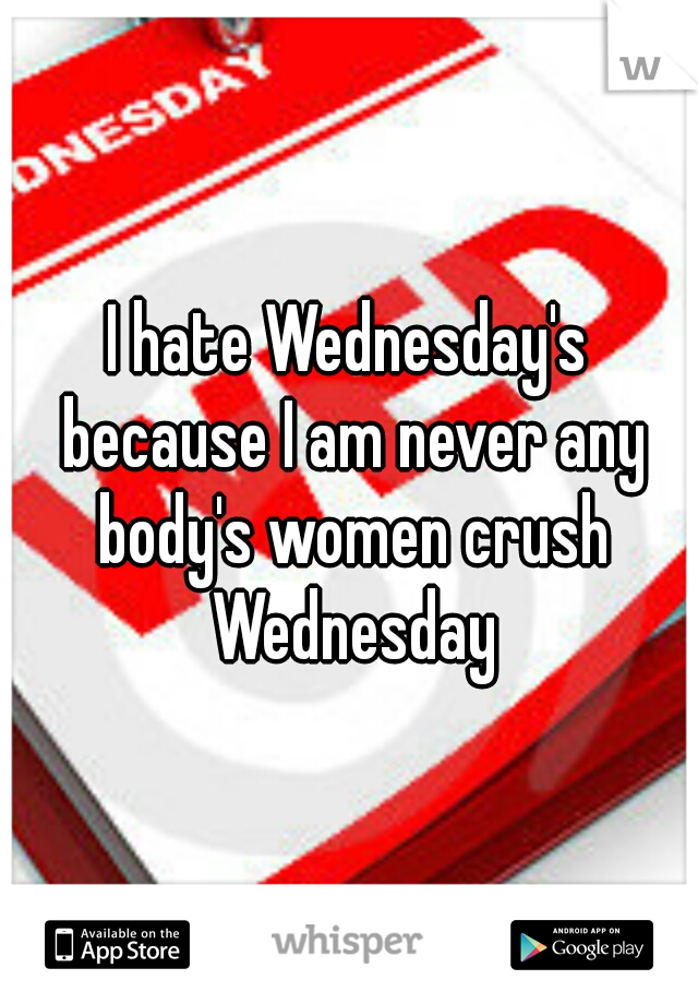 I hate Wednesday's because I am never any body's women crush Wednesday