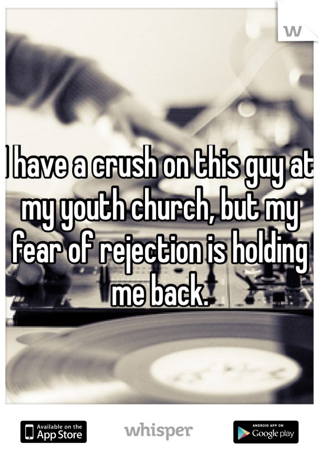 I have a crush on this guy at my youth church, but my fear of rejection is holding me back.