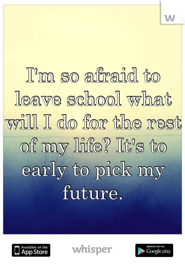 I'm so afraid to leave school what will I do for the rest of my life? It's to early to pick my future. 