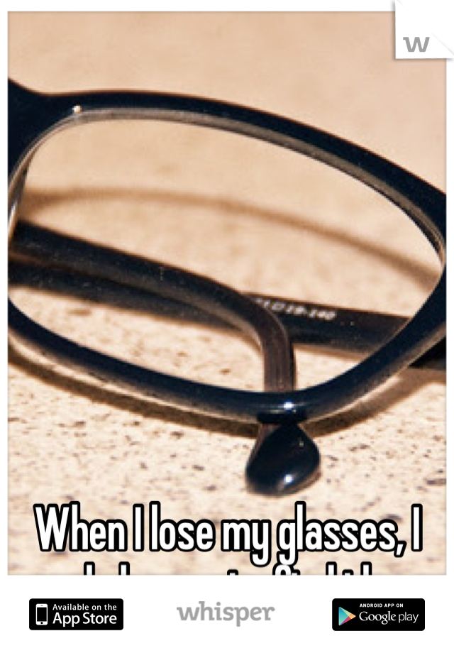 When I lose my glasses, I need glasses to find them.