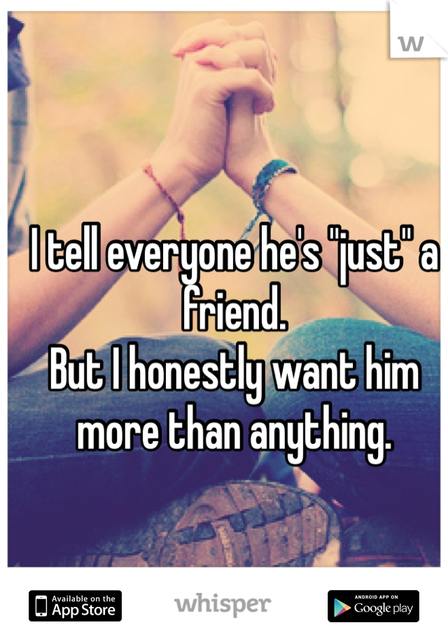I tell everyone he's "just" a friend. 
But I honestly want him more than anything. 