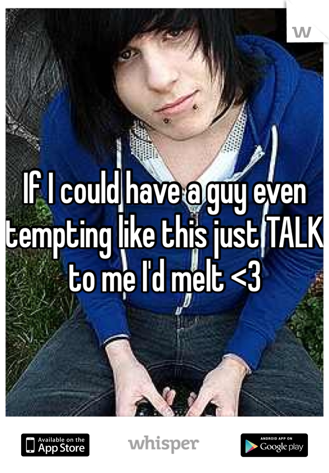 If I could have a guy even tempting like this just TALK to me I'd melt <3