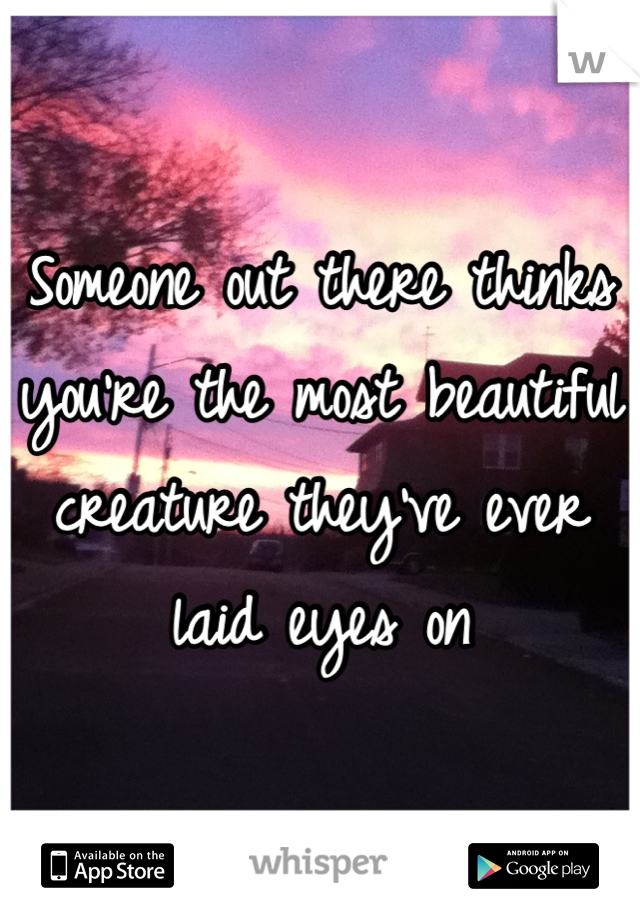Someone out there thinks you're the most beautiful creature they've ever laid eyes on