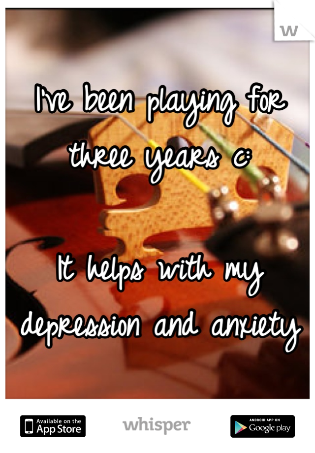I've been playing for three years c:

It helps with my depression and anxiety