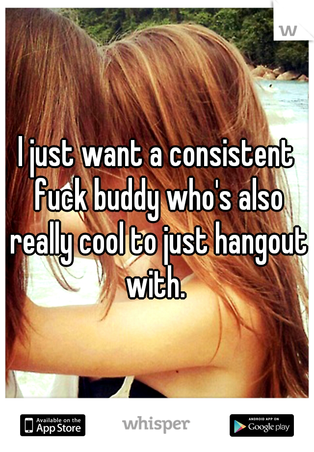 I just want a consistent fuck buddy who's also really cool to just hangout with. 