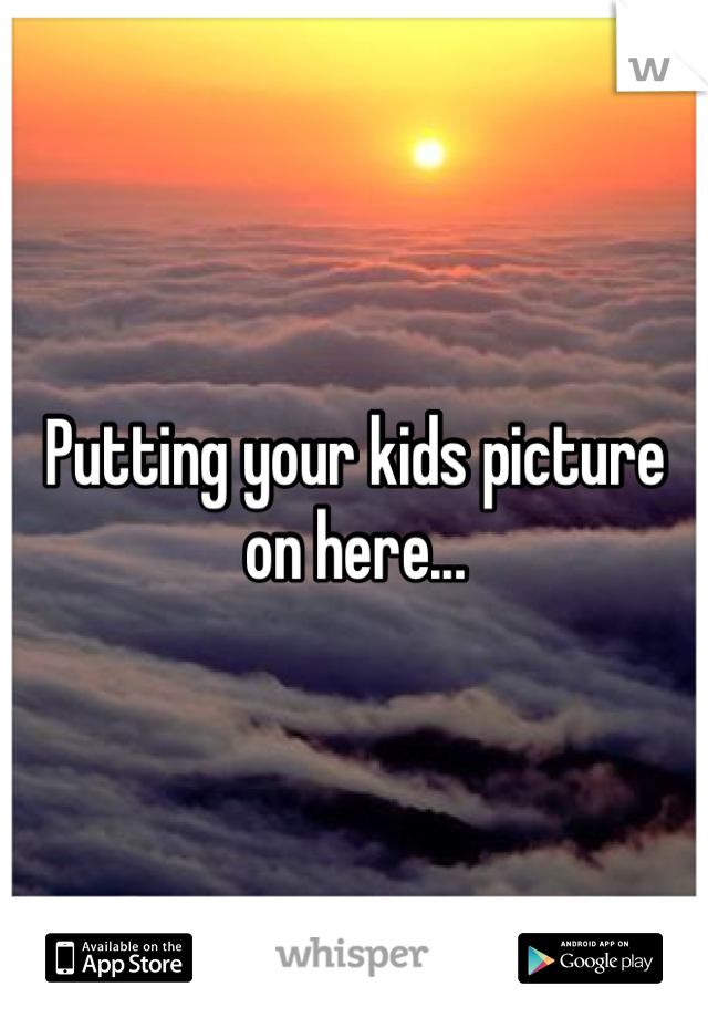 Putting your kids picture on here...