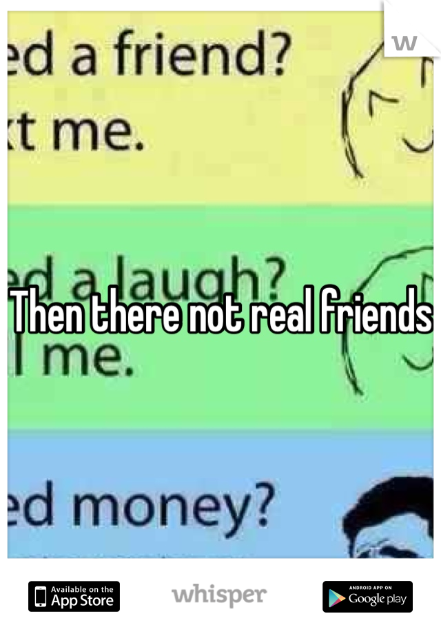 Then there not real friends