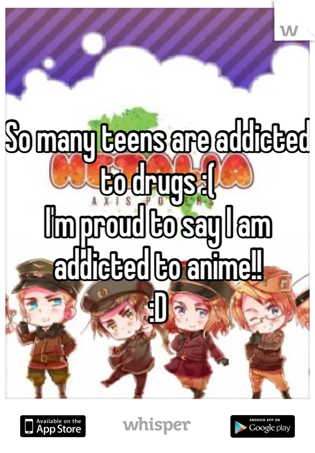 So many teens are addicted to drugs :(
I'm proud to say I am addicted to anime!!
:D