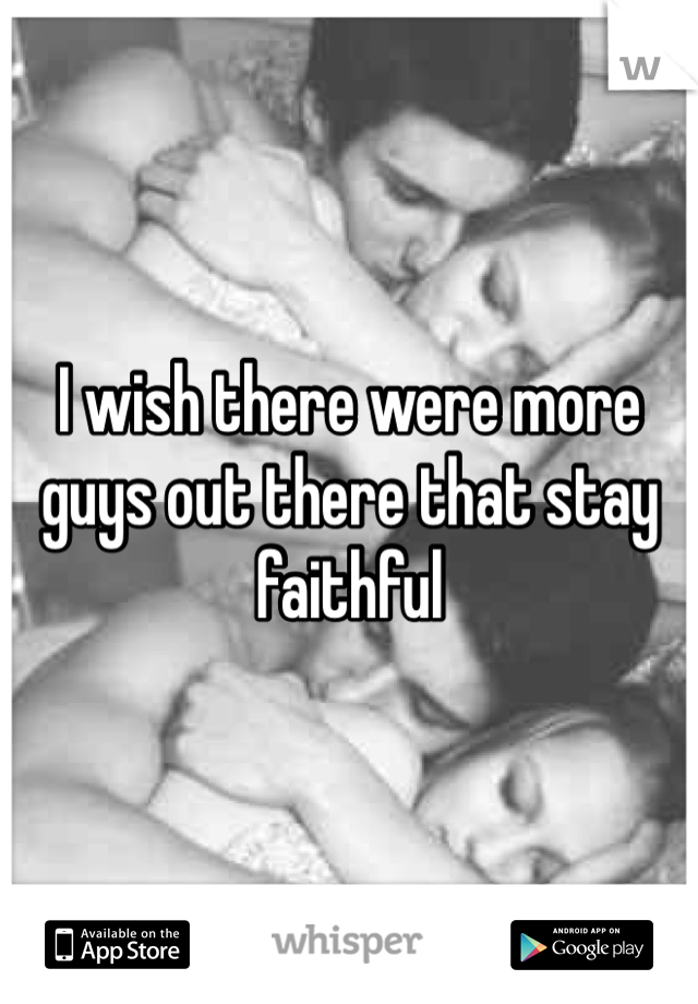 I wish there were more guys out there that stay faithful