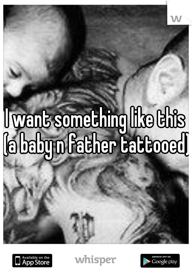 I want something like this (a baby n father tattooed)