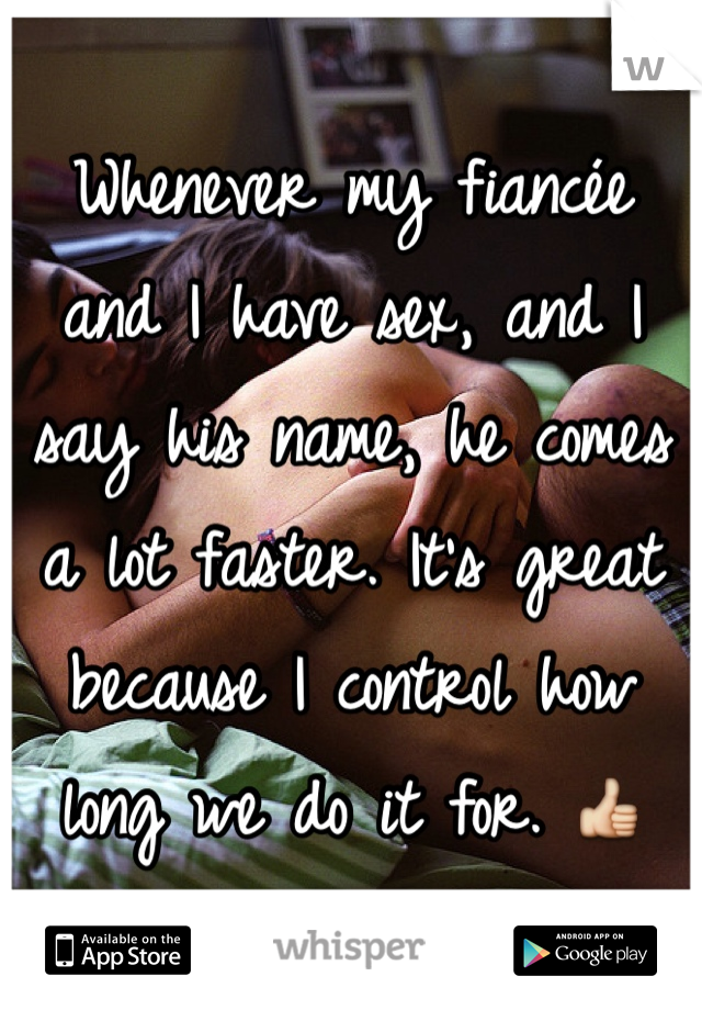 Whenever my fiancée and I have sex, and I say his name, he comes a lot faster. It's great because I control how long we do it for. 👍