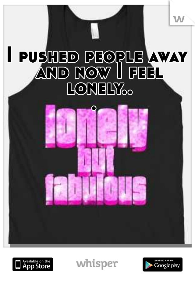 I pushed people away and now I feel lonely... 
