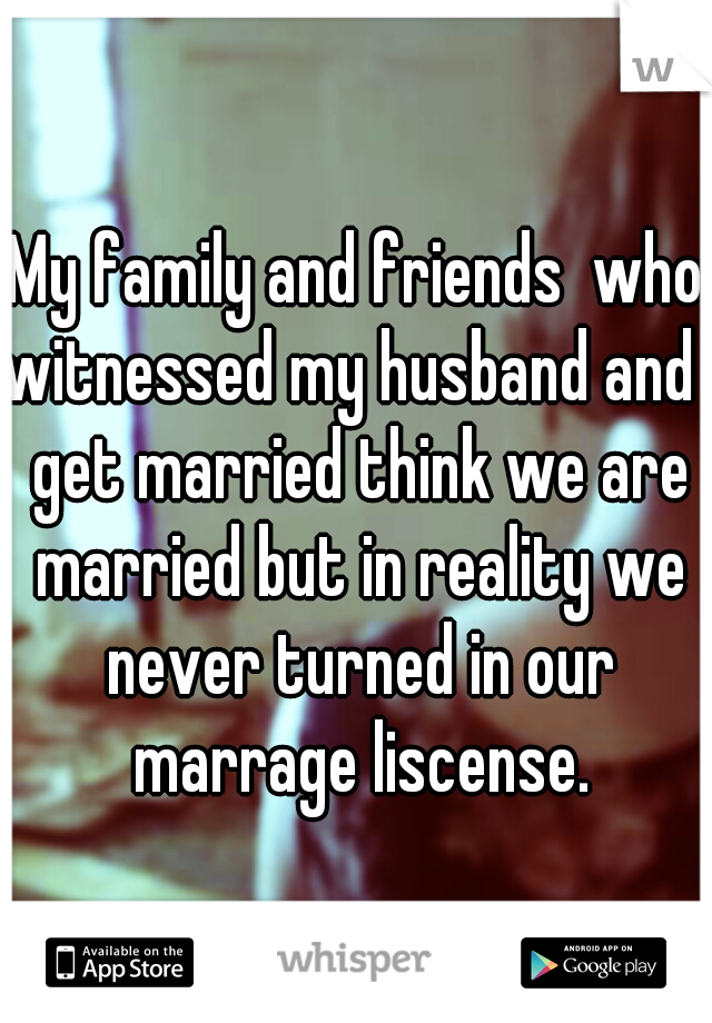 My family and friends  who witnessed my husband and I get married think we are married but in reality we never turned in our marrage liscense.
