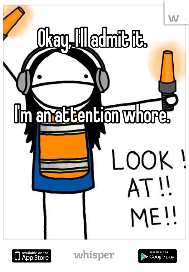 Okay, I'll admit it. 


I'm an attention whore. 