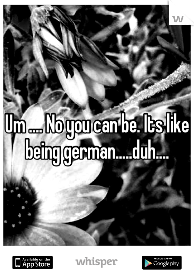 Um .... No you can be. Its like being german.....duh....