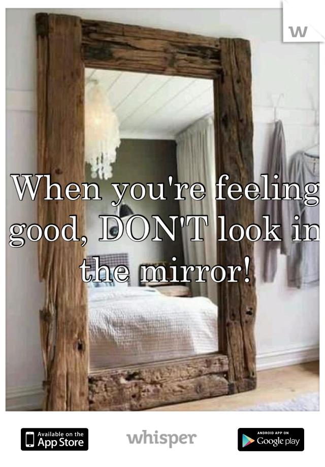 When you're feeling good, DON'T look in the mirror!
