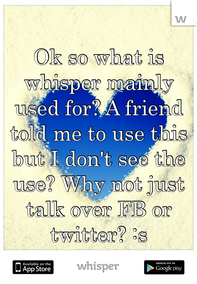 Ok so what is whisper mainly used for? A friend told me to use this but I don't see the use? Why not just talk over FB or twitter? :s 