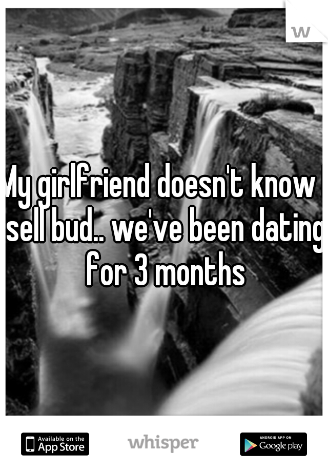 My girlfriend doesn't know I sell bud.. we've been dating for 3 months