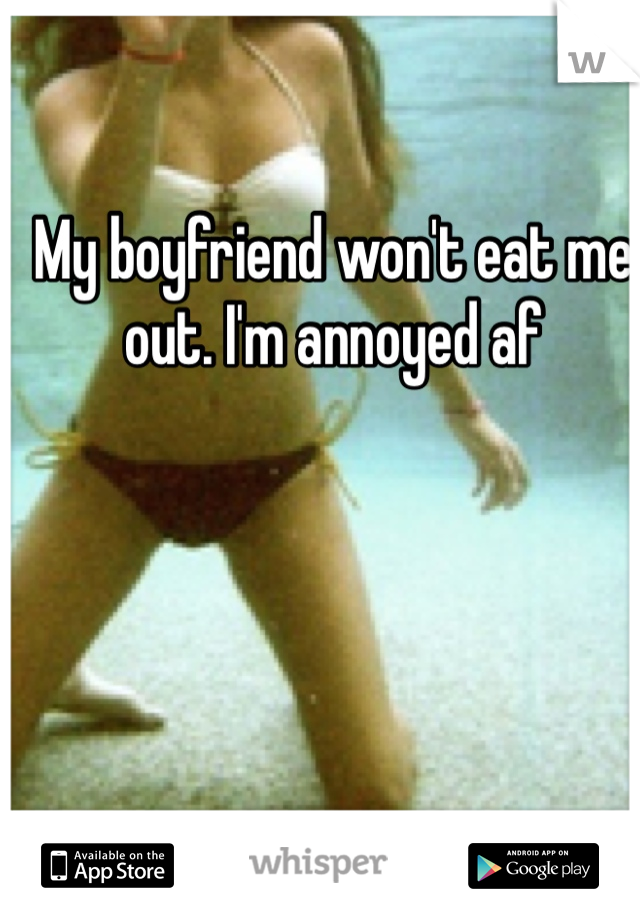 My boyfriend won't eat me out. I'm annoyed af