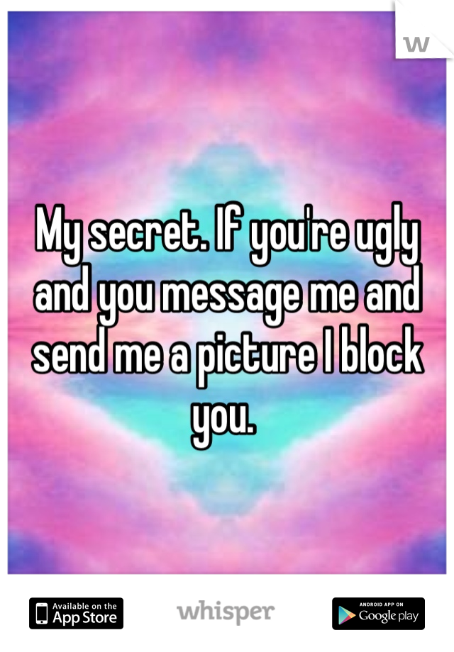 My secret. If you're ugly and you message me and send me a picture I block you. 