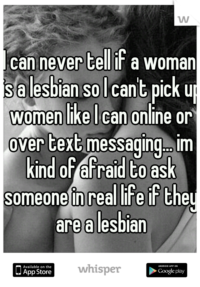 I can never tell if a woman is a lesbian so I can't pick up women like I can online or over text messaging... im kind of afraid to ask someone in real life if they are a lesbian