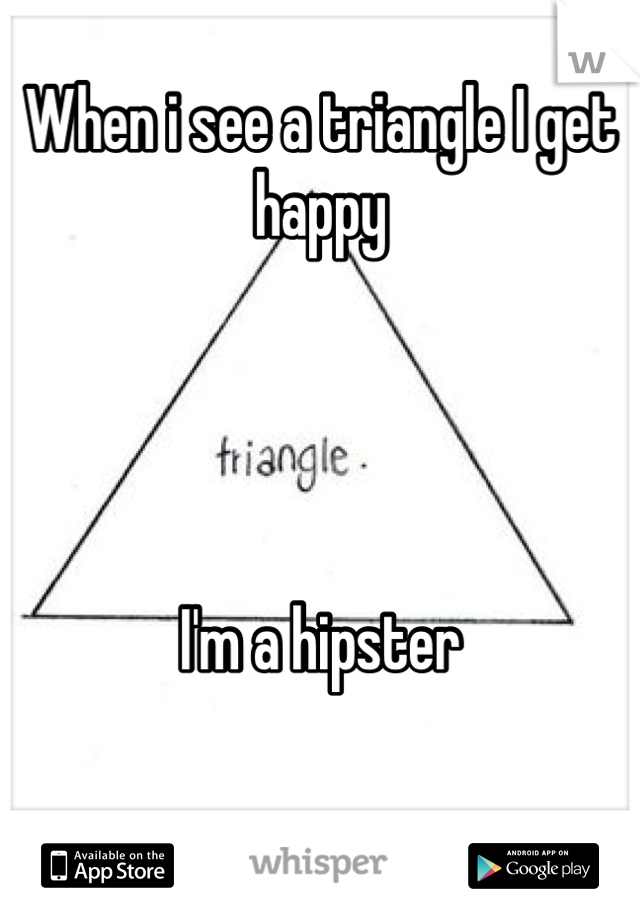 When i see a triangle I get happy 




I'm a hipster 