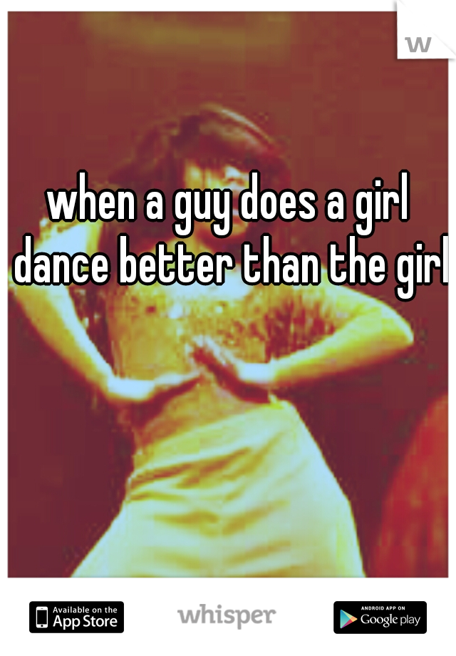when a guy does a girl dance better than the girls
