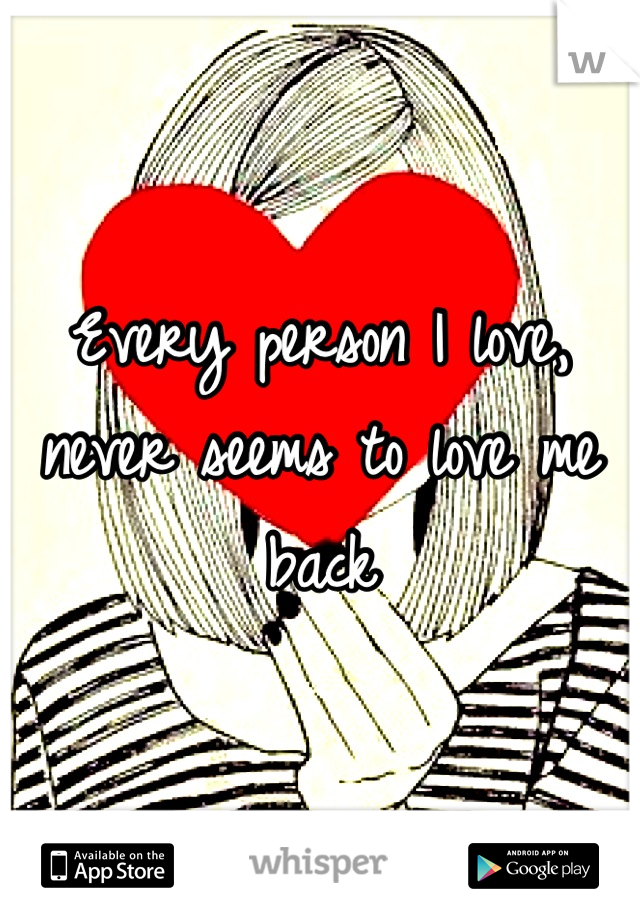 Every person I love, never seems to love me back
