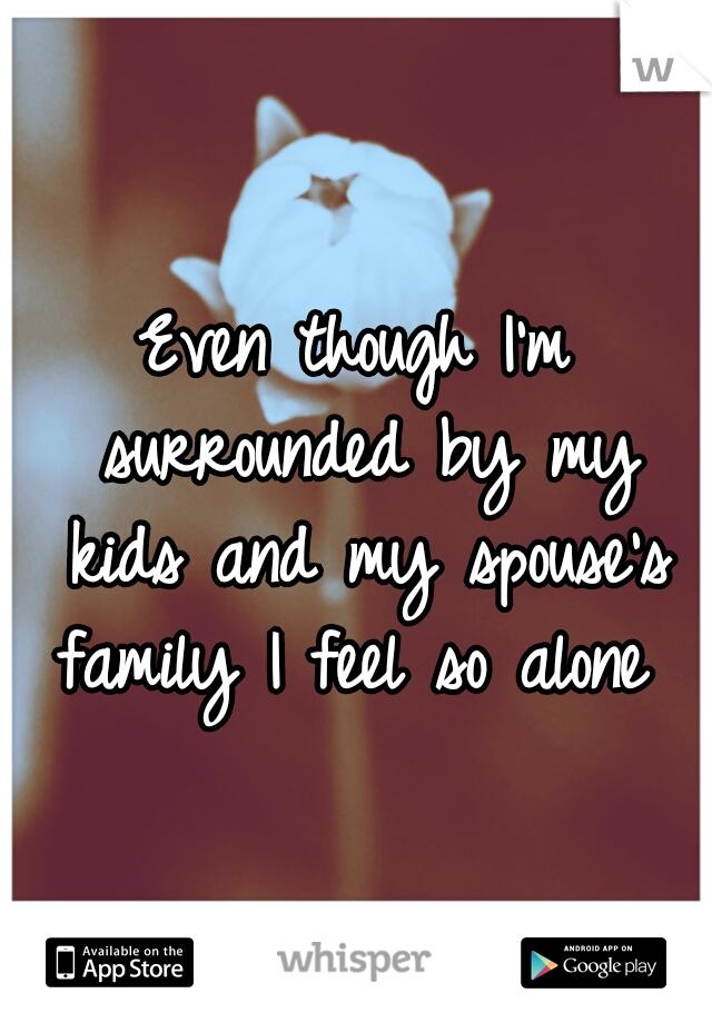 Even though I'm surrounded by my kids and my spouse's family I feel so alone 