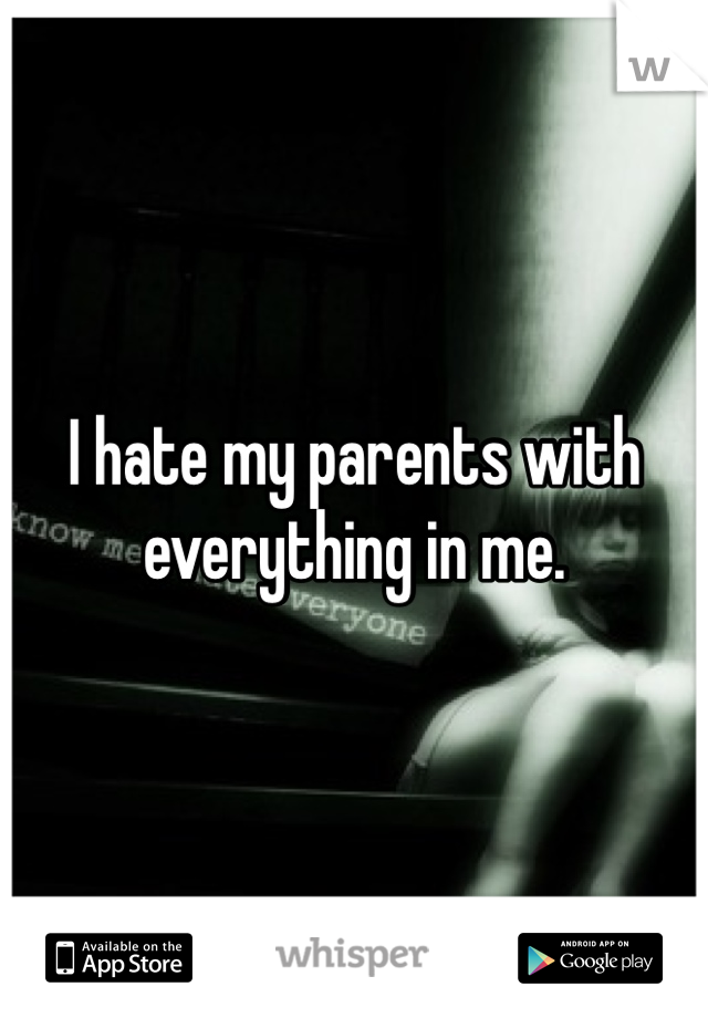 I hate my parents with everything in me.