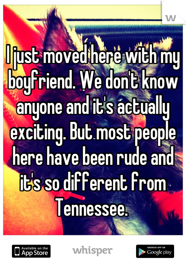 I just moved here with my boyfriend. We don't know anyone and it's actually exciting. But most people here have been rude and it's so different from Tennessee. 