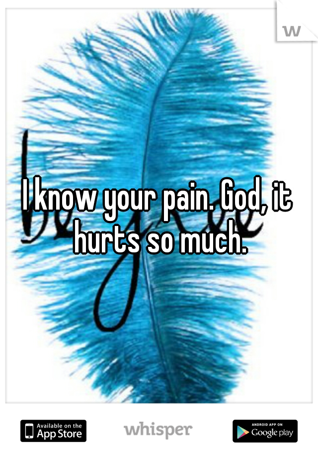 I know your pain. God, it hurts so much.