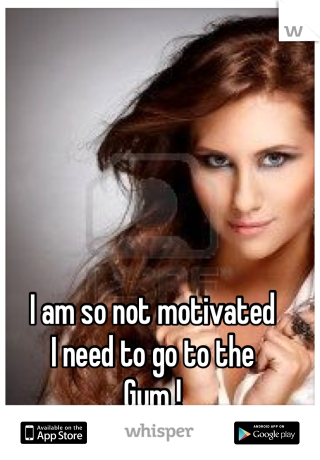I am so not motivated
I need to go to the 
Gym !