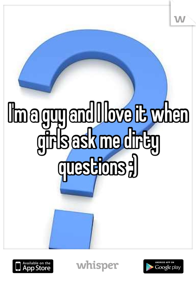 I'm a guy and I love it when girls ask me dirty questions ;)