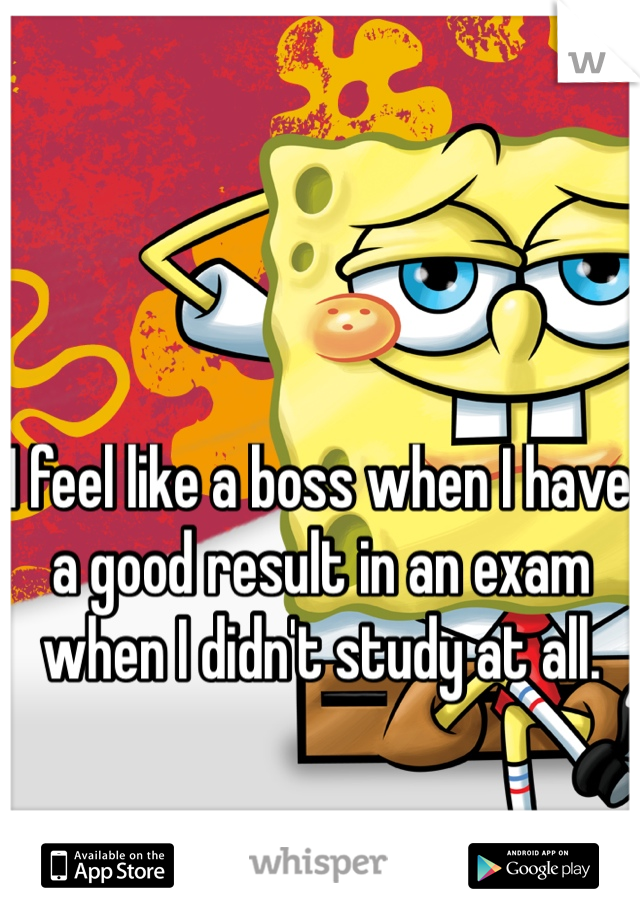 I feel like a boss when I have a good result in an exam when I didn't study at all. 
