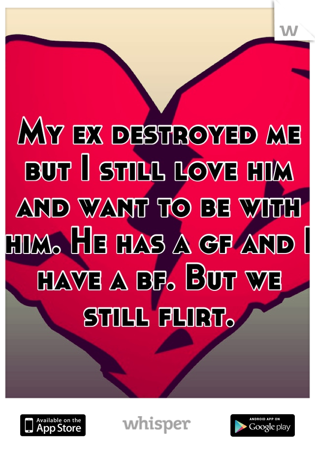My ex destroyed me but I still love him and want to be with him. He has a gf and I have a bf. But we still flirt.