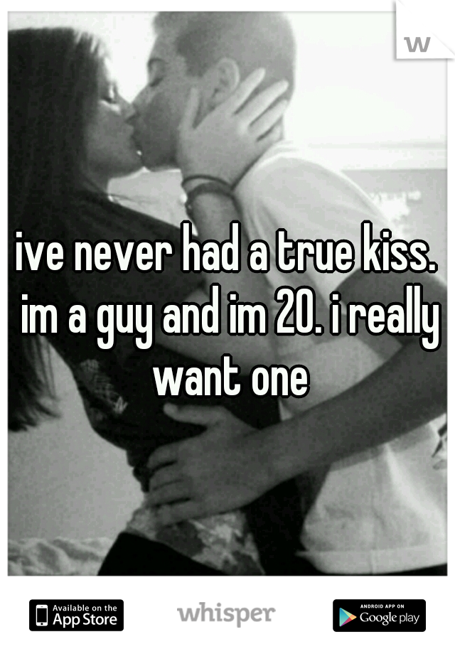 ive never had a true kiss. im a guy and im 20. i really want one