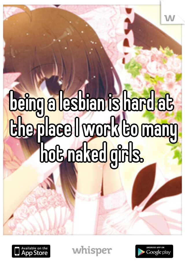 being a lesbian is hard at the place I work to many hot naked girls. 
