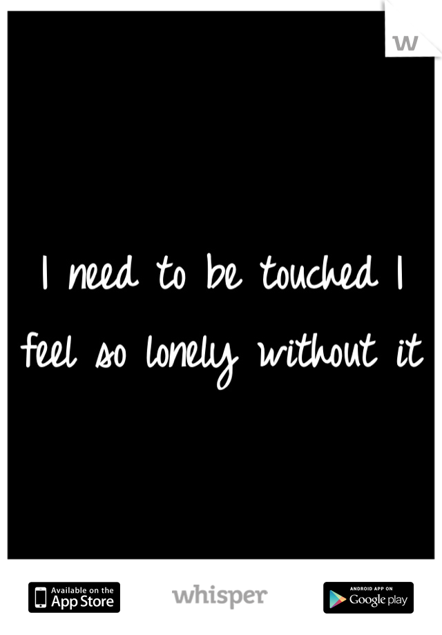 I need to be touched I feel so lonely without it 