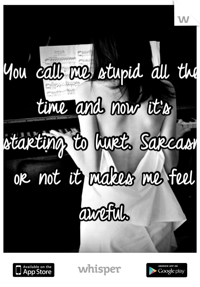 You call me stupid all the time and now it's starting to hurt. Sarcasm or not it makes me feel aweful.